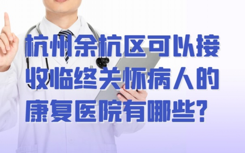 杭州余杭區可以接收臨終關懷病人的康復醫院有哪些？地址電話一覽表